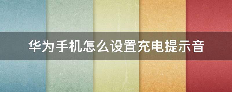 华为手机怎么设置充电提示音 华为手机怎么设置充电提示音自定义