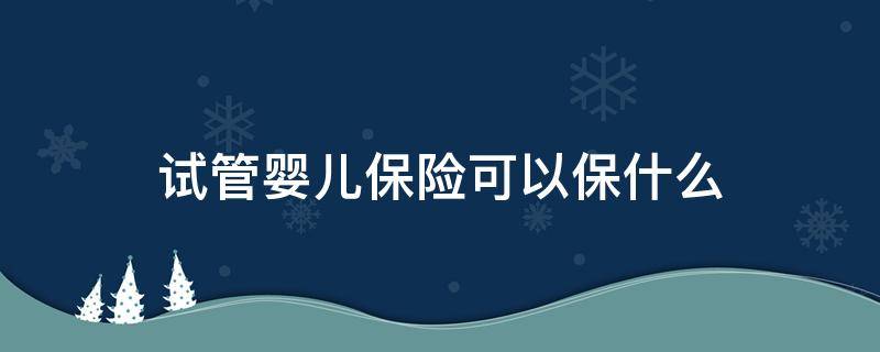 试管婴儿保险可以保什么 试管宝宝可以买保险吗