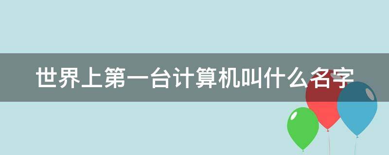 世界上第一台计算机叫什么名字 世界上第一台计算机叫什么名字长什么样子