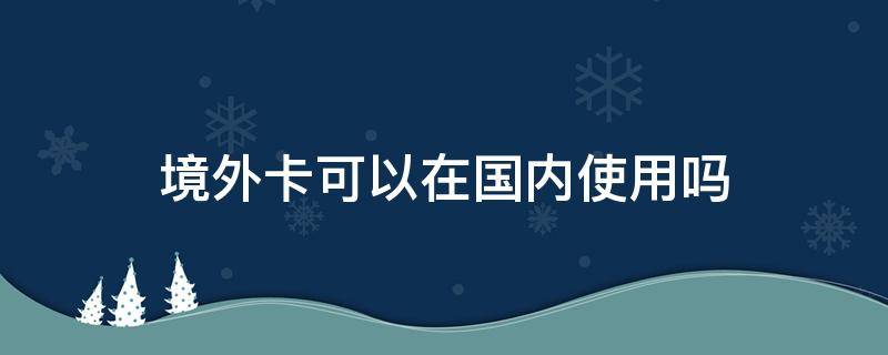 境外卡可以在国内使用吗 国外的卡能在国内用吗