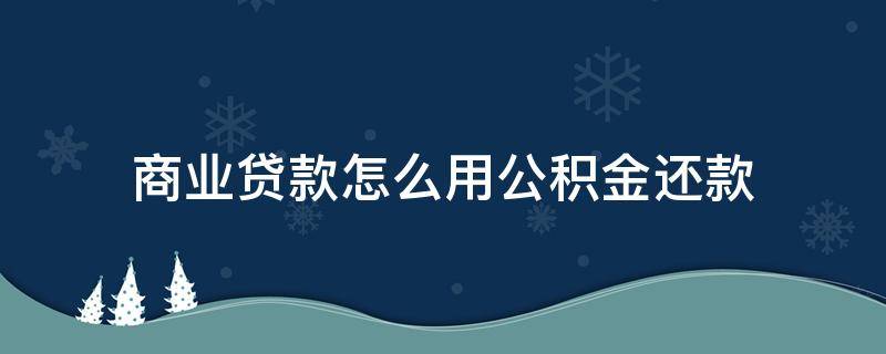 商业贷款怎么用公积金还款 商业贷款怎么用公积金还款,是选择公积金贷款还是商贷