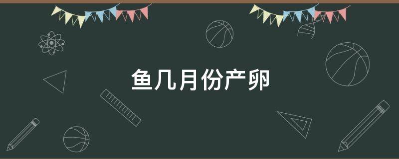 鱼几月份产卵 罗非鱼几月份产卵