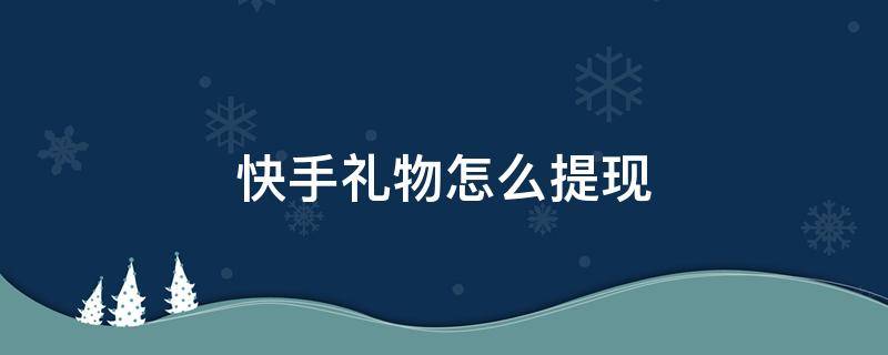 快手礼物怎么提现 快手礼物怎么提现?