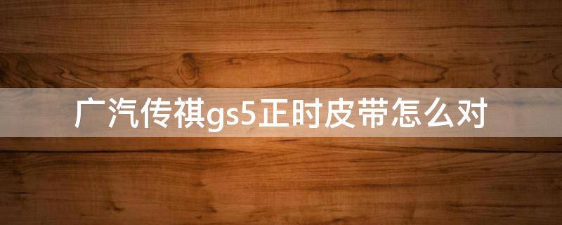 广汽传祺gs5正时皮带怎么对（广汽传祺gs4正时皮带怎么对）