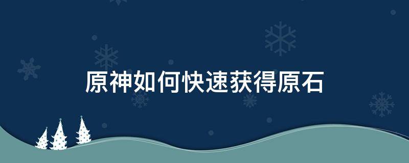 原神如何快速获得原石（原神如何快速获得原石新手）