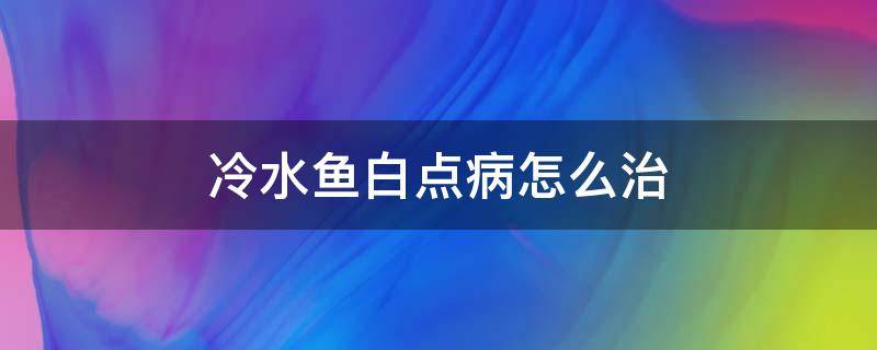 冷水鱼白点病怎么治（冷水鱼白点病怎么治疗最好）