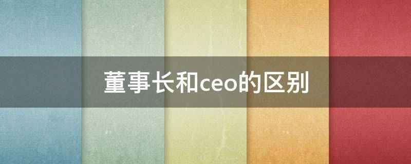 董事长和ceo的区别 董事长和CEO的区别在哪里