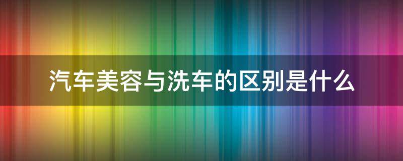 汽车美容与洗车的区别是什么 传统洗车和美容洗车有什么区别