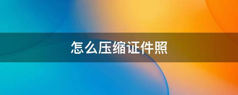 怎么压缩证件照 怎么压缩证件照到500k