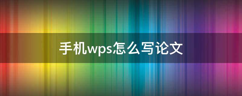 手机wps怎么写论文（手机wps怎么写论文怎么调格式）