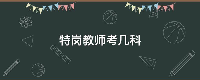 特岗教师考几科 特岗教师考几科小学阶段