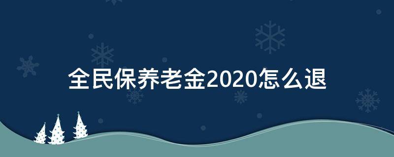 全民保养老金2020怎么退 全民保养老金2020怎么退出