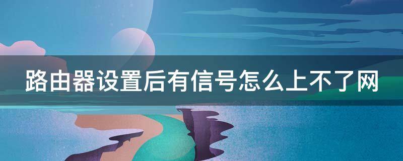 路由器设置后有信号怎么上不了网（路由器都设置好了怎么显示不能上网）