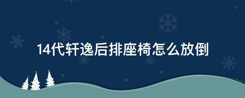 14代轩逸后排座椅怎么放倒（14代轩逸后排座椅怎么放倒视频）