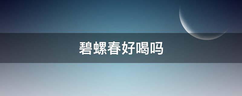 碧螺春好喝吗 碧螺春好喝吗?碧螺春的口感好吗?