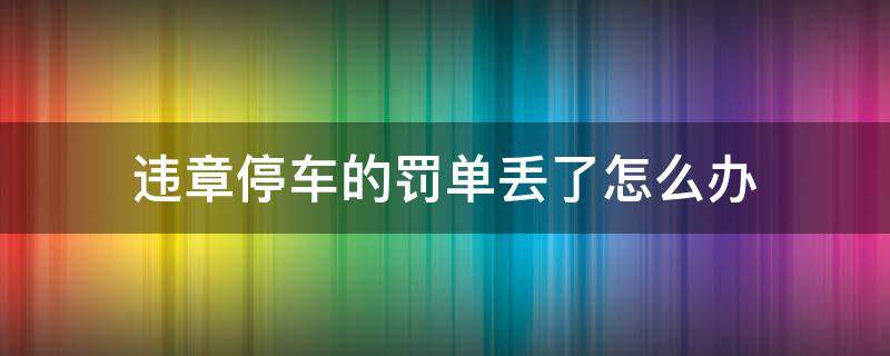 违章停车的罚单丢了怎么办（违章停车罚单丢了怎么处理）