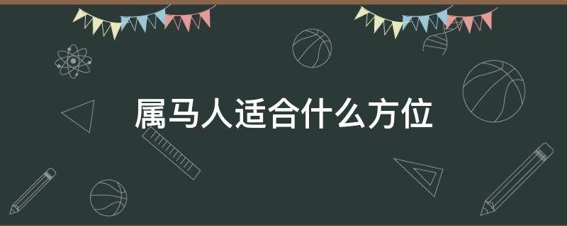 属马人适合什么方位（属马的人优势方位在什么地方）