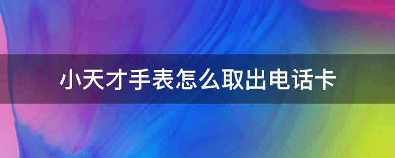 小天才手表怎么取出电话卡（小天才手表怎么取出电话卡Q1）