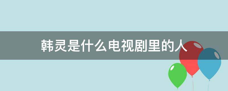 韩灵是什么电视剧里的人 韩灵电视剧叫什么