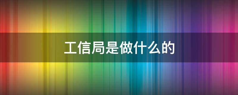 工信局是做什么的（工信局是做什么的部门）