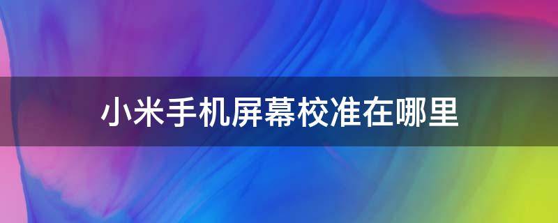 小米手机屏幕校准在哪里 小米手机屏幕校准怎么弄