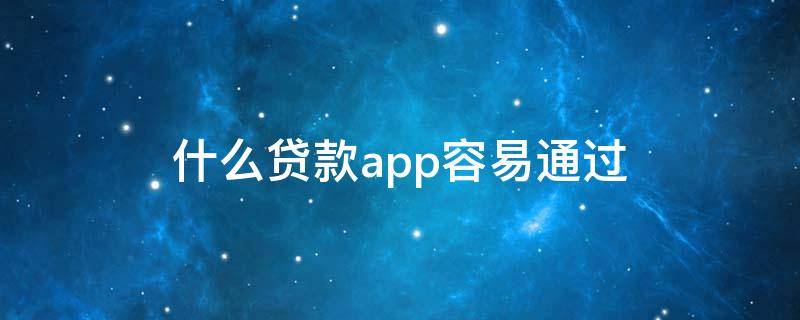 什么贷款app容易通过（哪些贷款app容易通过）