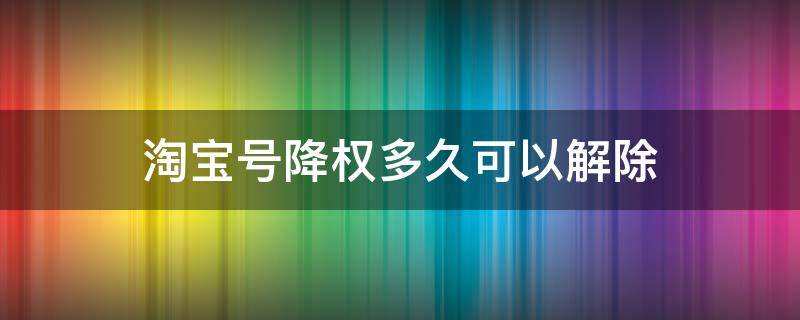 淘宝号降权多久可以解除（淘宝号降权多长时间可以恢复）