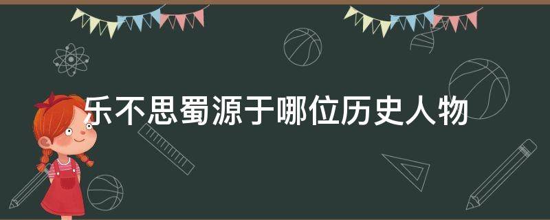 乐不思蜀源于哪位历史人物（乐不思蜀源于哪个历史人物）