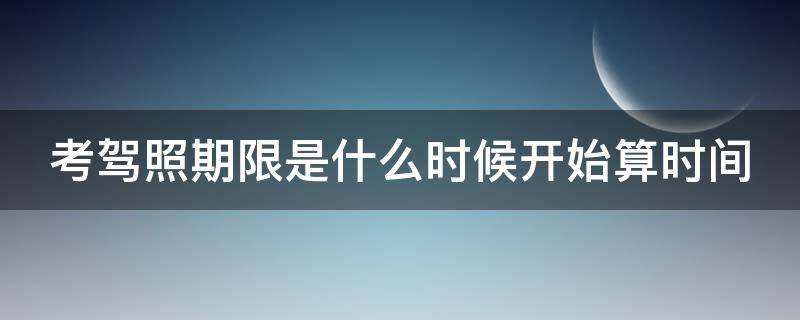 考驾照期限是什么时候开始算时间（考驾照期限是从什么时候开始算）