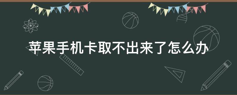 苹果手机卡取不出来了怎么办（苹果手机的卡取不出来了怎么办）