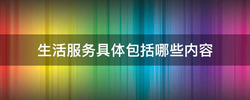 生活服务具体包括哪些内容 生活服务包括哪些内容