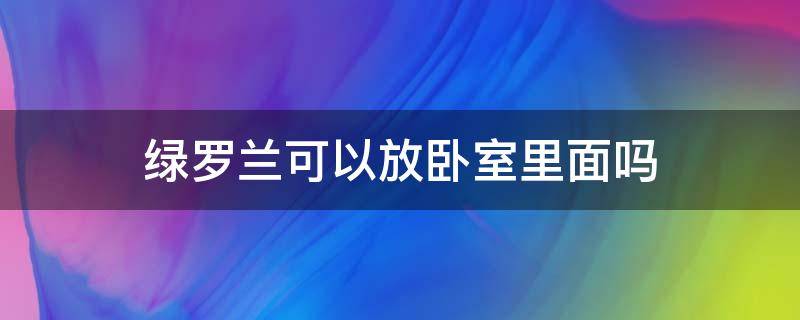 绿罗兰可以放卧室里面吗（罗兰能放卧室吗）