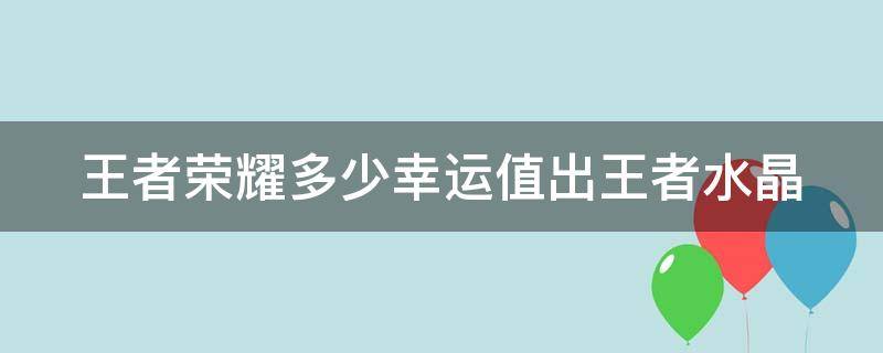 王者荣耀多少幸运值出王者水晶 王者荣耀多少幸运值出王者水晶?