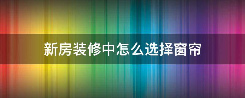 新房装修中怎么选择窗帘 新房装修窗帘怎么选?尽量别中这4个套路