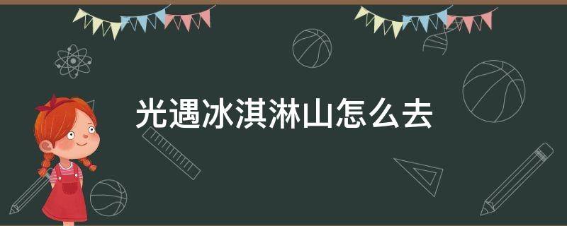 光遇冰淇淋山怎么去 光遇冰淇淋山怎么去双人