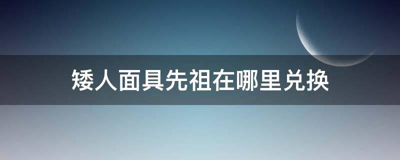 矮人面具先祖在哪里兑换（矮人面具在哪儿兑换）