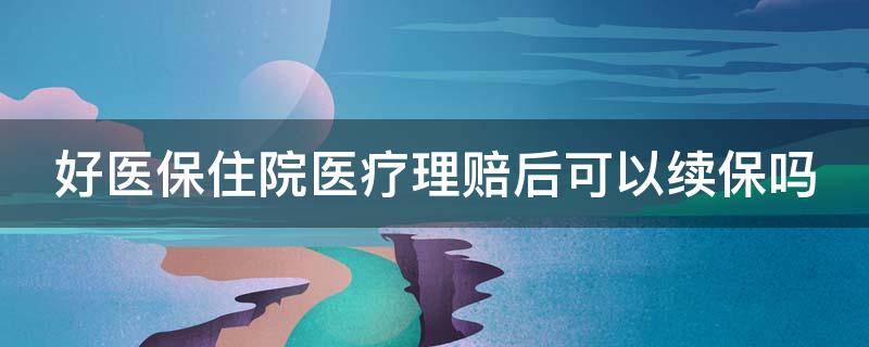 好医保住院医疗理赔后可以续保吗 好医保住院医疗理赔后还可以续保吗