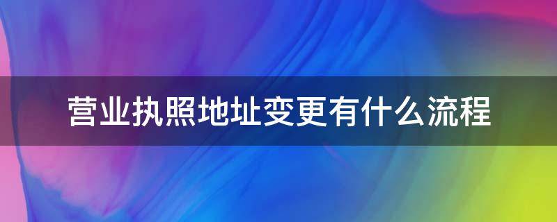 营业执照地址变更有什么流程（营业执照变更地址办理流程）