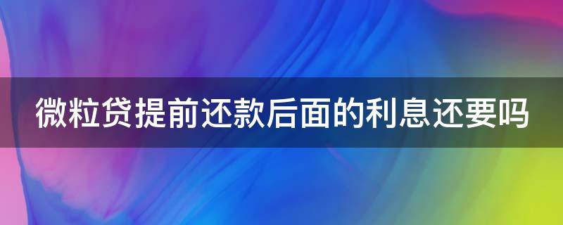 微粒贷提前还款后面的利息还要吗（微粒贷提前还款后面的利息就不用还了?）