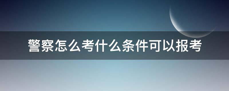 警察怎么考什么条件可以报考（怎么能报考警察）