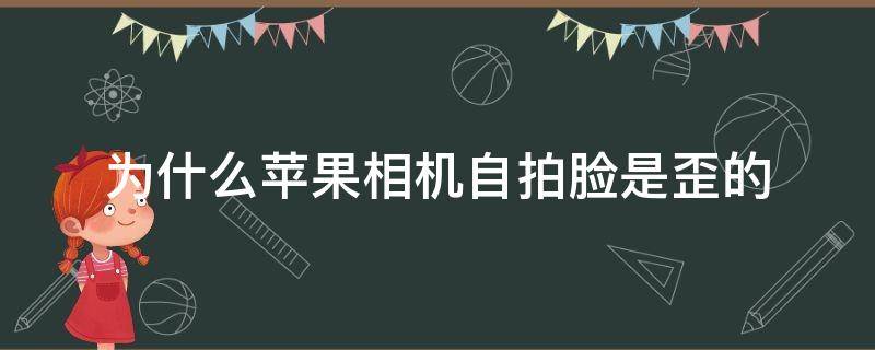 为什么苹果相机自拍脸是歪的（为什么我用苹果原相机自拍脸是歪的）