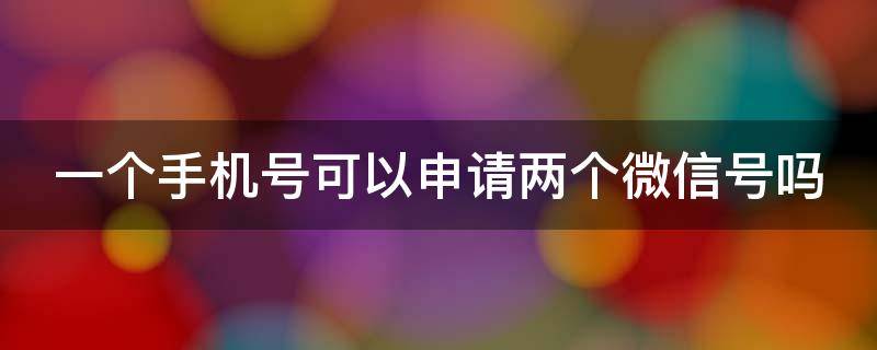 一个手机号可以申请两个微信号吗（一个手机号可以申请两个微信号吗一个私用一个办公用）