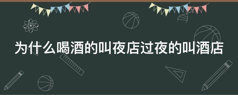 为什么喝酒的叫夜店过夜的叫酒店 为什么喝酒的叫夜店过夜的叫酒店系列