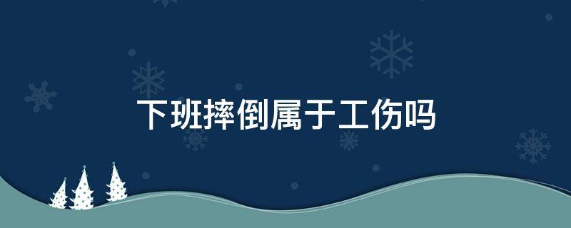 下班摔倒属于工伤吗（下班时摔倒了算工伤吗?）