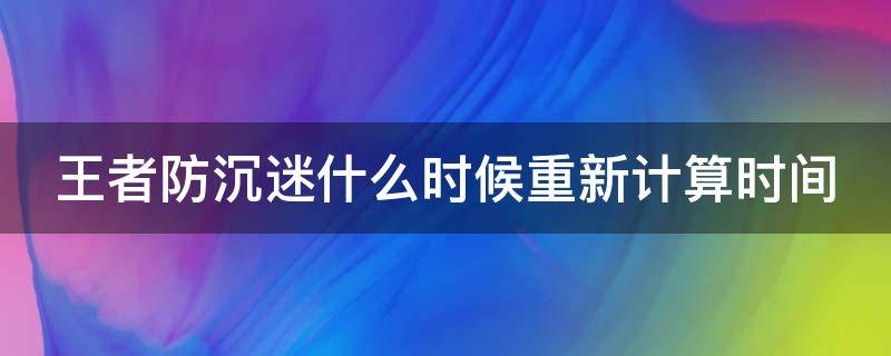 王者防沉迷什么时候重新计算时间 王者防沉迷什么时候重置