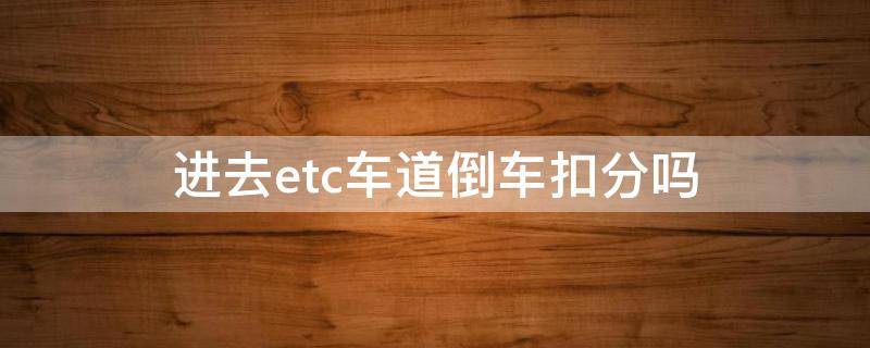 进去etc车道倒车扣分吗 高速路口进错etc车道倒车会扣分吗