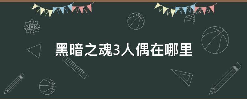 黑暗之魂3人偶在哪里 黑魂三人偶在哪