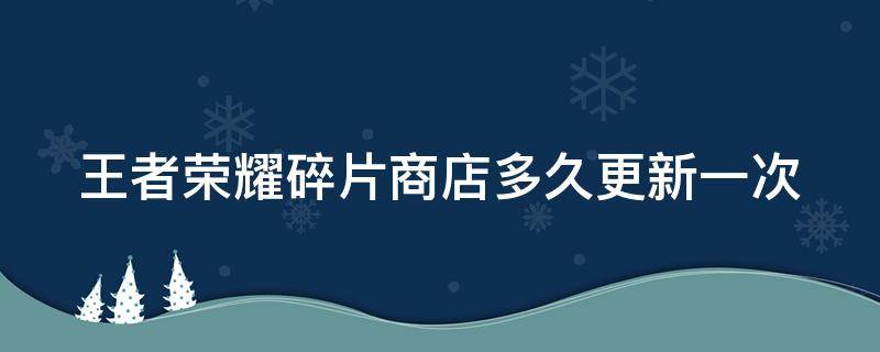 王者荣耀碎片商店多久更新一次 王者荣耀碎片商店多久更新一次最新