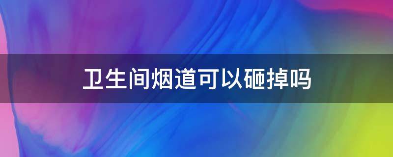 卫生间烟道可以砸掉吗（卫生间烟道为什么不能砸）