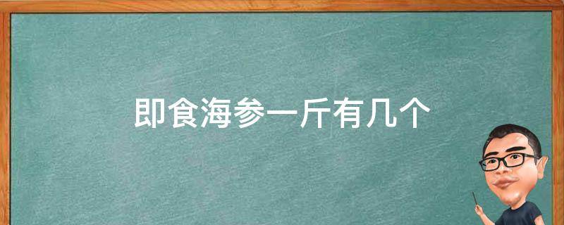 即食海参一斤有几个 几斤活海参出一斤即食海参